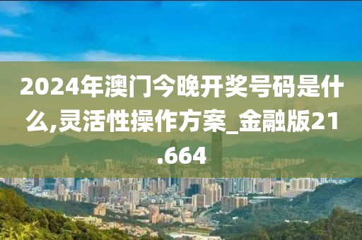 2024年澳門今晚開獎號碼是什么,靈活性操作方案_金融版21.664