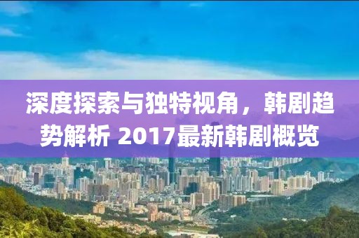 深度探索與獨(dú)特視角，韓劇趨勢(shì)解析 2017最新韓劇概覽