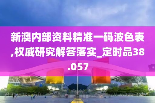 新澳內部資料精準一碼波色表,權威研究解答落實_定時品38.057
