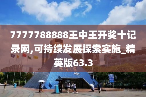 7777788888王中王開獎十記錄網(wǎng),可持續(xù)發(fā)展探索實施_精英版63.3
