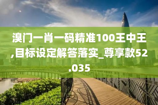 溴門一肖一碼精準100王中王,目標設定解答落實_尊享款52.035