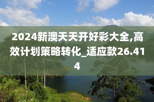 2024新澳天天開好彩大全,高效計(jì)劃策略轉(zhuǎn)化_適應(yīng)款26.414