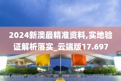 2024新澳最精準(zhǔn)資料,實(shí)地驗(yàn)證解析落實(shí)_云端版17.697