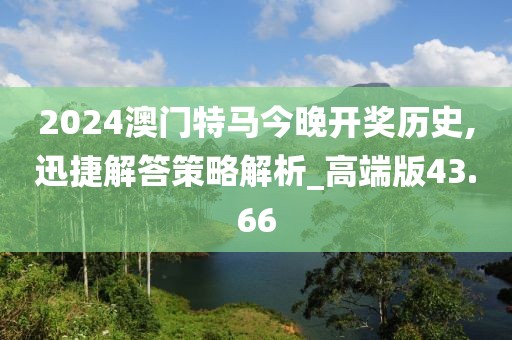 2024澳門特馬今晚開獎歷史,迅捷解答策略解析_高端版43.66