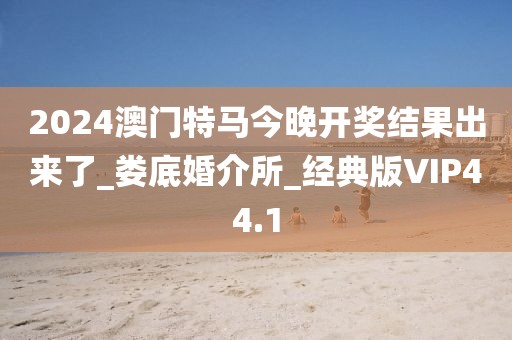 2024澳門特馬今晚開獎結果出來了_婁底婚介所_經(jīng)典版VIP44.1