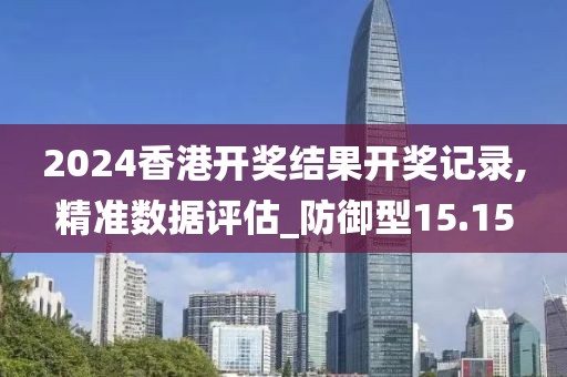 2024香港開獎結果開獎記錄,精準數(shù)據(jù)評估_防御型15.15