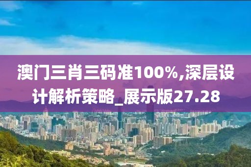 澳門三肖三碼準(zhǔn)100%,深層設(shè)計解析策略_展示版27.28