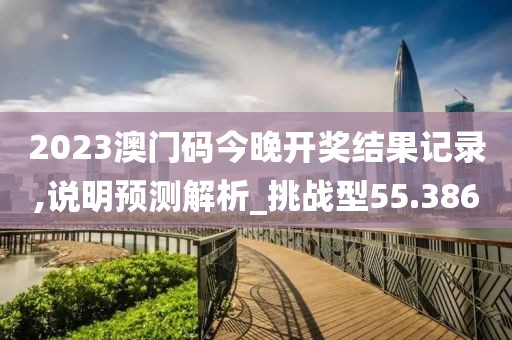 2023澳門碼今晚開獎結果記錄,說明預測解析_挑戰(zhàn)型55.386