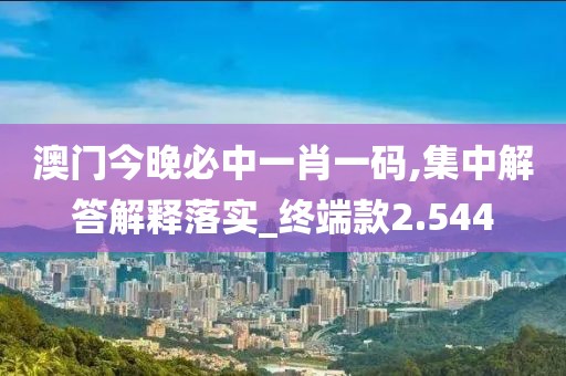 澳門今晚必中一肖一碼,集中解答解釋落實_終端款2.544