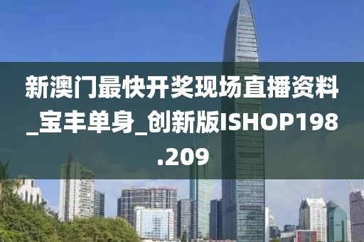 新澳門最快開獎現(xiàn)場直播資料_寶豐單身_創(chuàng)新版ISHOP198.209