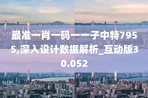 最準(zhǔn)一肖一碼一一子中特7955,深入設(shè)計數(shù)據(jù)解析_互動版30.052