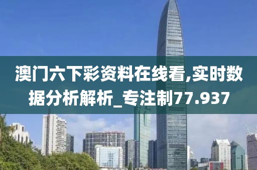 澳門六下彩資料在線看,實時數(shù)據(jù)分析解析_專注制77.937