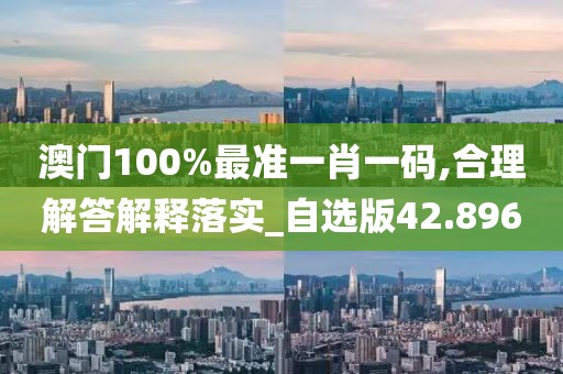 澳門100%最準(zhǔn)一肖一碼,合理解答解釋落實(shí)_自選版42.896