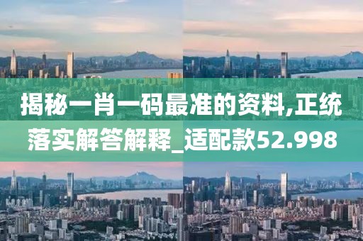 揭秘一肖一碼最準的資料,正統(tǒng)落實解答解釋_適配款52.998