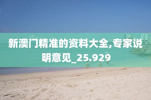新澳門精準(zhǔn)的資料大全,專家說(shuō)明意見(jiàn)_25.929
