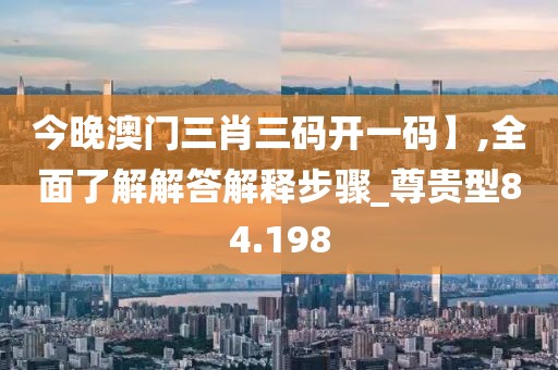 今晚澳門三肖三碼開一碼】,全面了解解答解釋步驟_尊貴型84.198