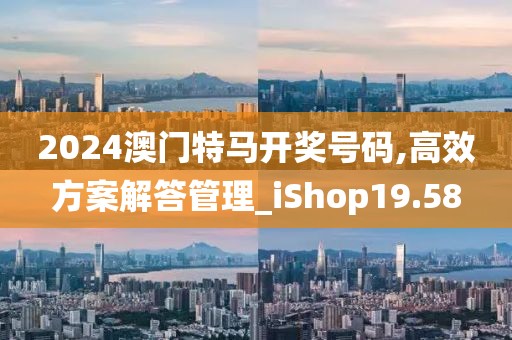 2024澳門特馬開獎號碼,高效方案解答管理_iShop19.58