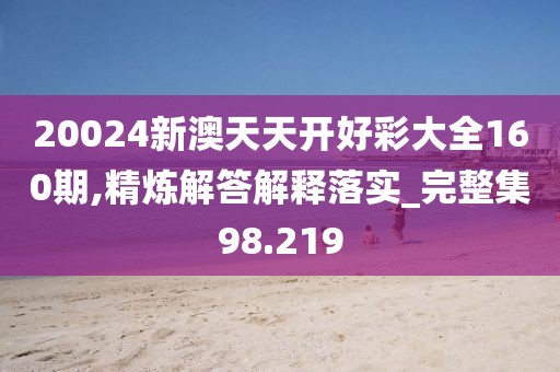 20024新澳天天開好彩大全160期,精煉解答解釋落實_完整集98.219