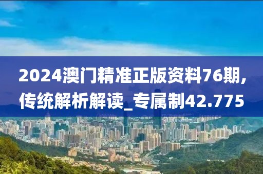 2024澳門精準正版資料76期,傳統(tǒng)解析解讀_專屬制42.775