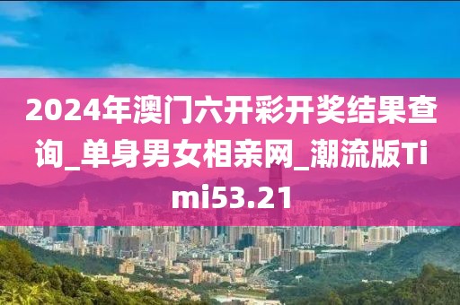 2024年澳門六開彩開獎(jiǎng)結(jié)果查詢_單身男女相親網(wǎng)_潮流版Timi53.21