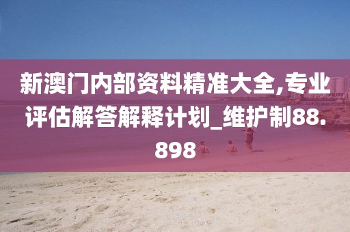新澳門內(nèi)部資料精準(zhǔn)大全,專業(yè)評(píng)估解答解釋計(jì)劃_維護(hù)制88.898