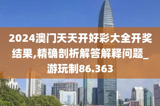 2024澳門天天開好彩大全開獎結(jié)果,精確剖析解答解釋問題_游玩制86.363