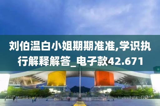 劉伯溫白小姐期期準準,學識執(zhí)行解釋解答_電子款42.671