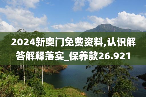 2024新奧門免費(fèi)資料,認(rèn)識(shí)解答解釋落實(shí)_保養(yǎng)款26.921