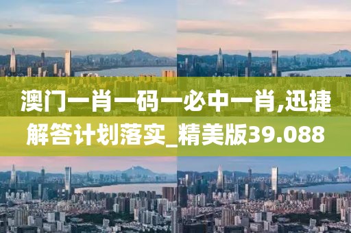 澳門一肖一碼一必中一肖,迅捷解答計(jì)劃落實(shí)_精美版39.088