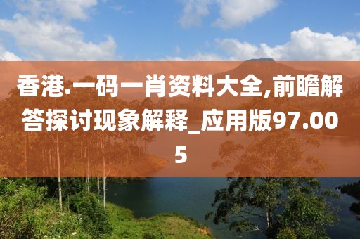 香港.一碼一肖資料大全,前瞻解答探討現(xiàn)象解釋_應用版97.005