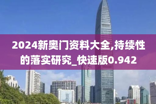 2024新奧門資料大全,持續(xù)性的落實(shí)研究_快速版0.942