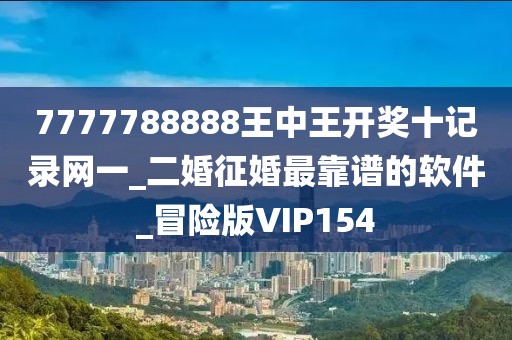 7777788888王中王開獎(jiǎng)十記錄網(wǎng)一_二婚征婚最靠譜的軟件_冒險(xiǎn)版VIP154