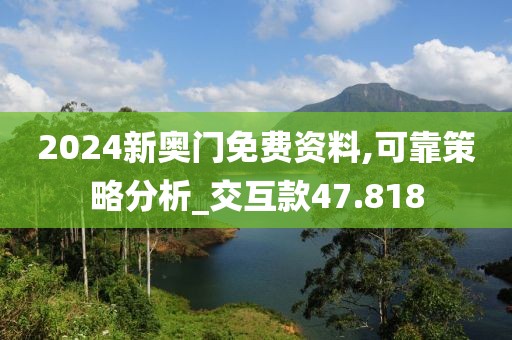 2024新奧門免費(fèi)資料,可靠策略分析_交互款47.818
