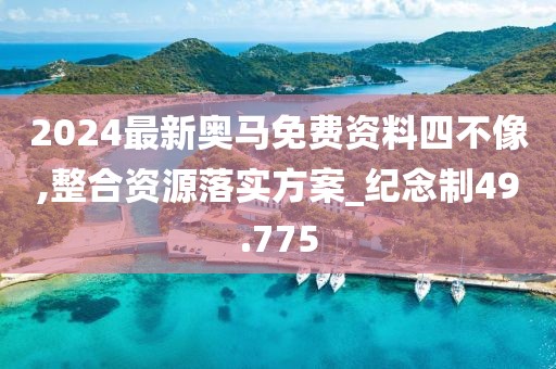 2024最新奧馬免費資料四不像,整合資源落實方案_紀念制49.775