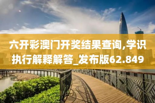 六開彩澳門開獎(jiǎng)結(jié)果查詢,學(xué)識(shí)執(zhí)行解釋解答_發(fā)布版62.849