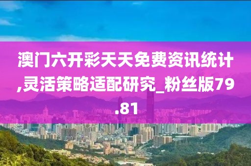 澳門六開彩天天免費資訊統(tǒng)計,靈活策略適配研究_粉絲版79.81