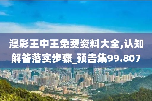 澳彩王中王免費(fèi)資料大全,認(rèn)知解答落實(shí)步驟_預(yù)告集99.807