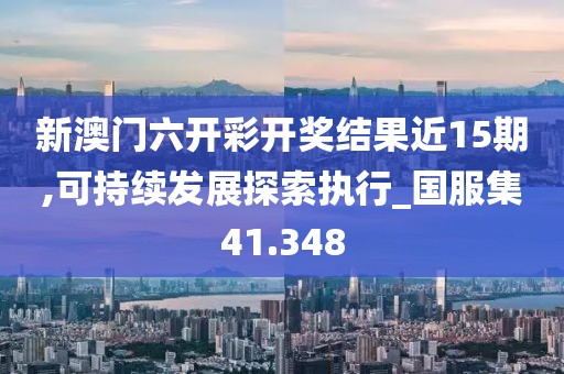 新澳門六開彩開獎(jiǎng)結(jié)果近15期,可持續(xù)發(fā)展探索執(zhí)行_國服集41.348
