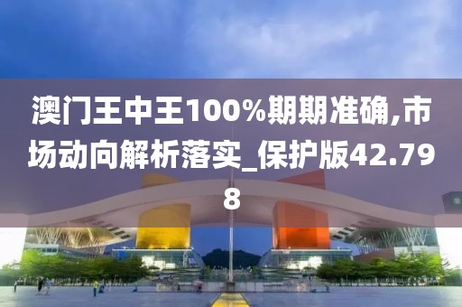 澳門王中王100%期期準(zhǔn)確,市場(chǎng)動(dòng)向解析落實(shí)_保護(hù)版42.798