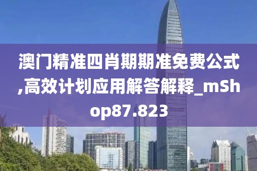 澳門(mén)精準(zhǔn)四肖期期準(zhǔn)免費(fèi)公式,高效計(jì)劃應(yīng)用解答解釋_mShop87.823
