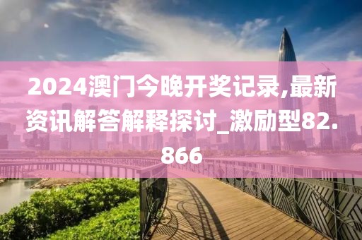 2024澳門(mén)今晚開(kāi)獎(jiǎng)記錄,最新資訊解答解釋探討_激勵(lì)型82.866