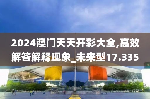 2024澳門天天開彩大全,高效解答解釋現(xiàn)象_未來型17.335