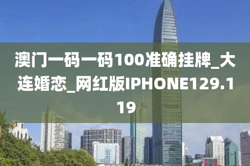 澳門一碼一碼100準(zhǔn)確掛牌_大連婚戀_網(wǎng)紅版IPHONE129.119