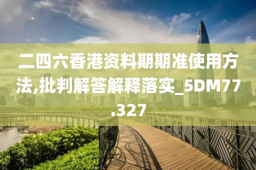 二四六香港資料期期準(zhǔn)使用方法,批判解答解釋落實_5DM77.327