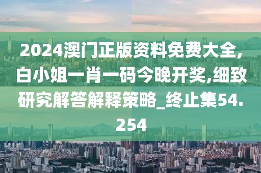 2024澳門正版資料免費大全,白小姐一肖一碼今晚開獎,細致研究解答解釋策略_終止集54.254