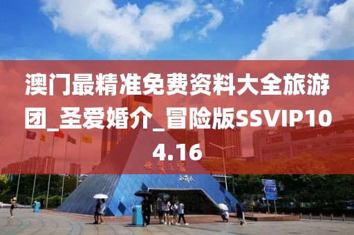 澳門最精準(zhǔn)免費(fèi)資料大全旅游團(tuán)_圣愛婚介_冒險(xiǎn)版SSVIP104.16