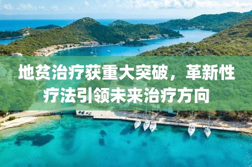 地貧治療獲重大突破，革新性療法引領(lǐng)未來(lái)治療方向