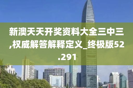 新澳天天開獎資料大全三中三,權(quán)威解答解釋定義_終極版52.291