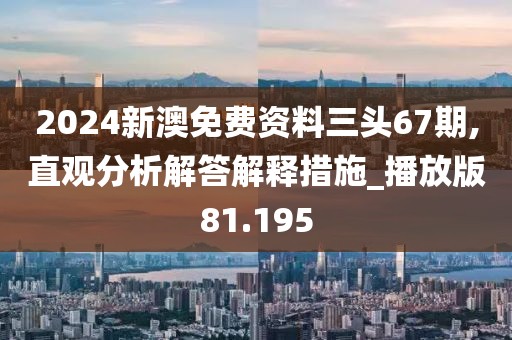 2024新澳免費資料三頭67期,直觀分析解答解釋措施_播放版81.195