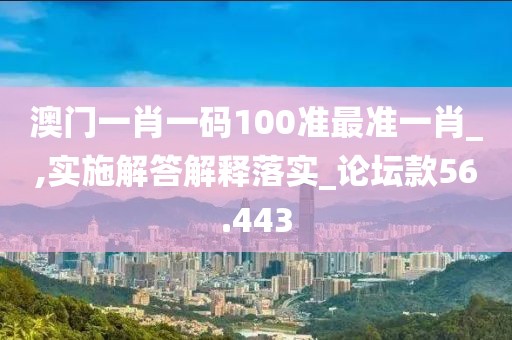 澳門一肖一碼100準最準一肖_,實施解答解釋落實_論壇款56.443